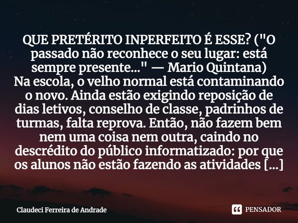 ⁠QUE PRETÉRITO INPERFEITO É ESSE? ("O passado não reconhece o seu lugar: está sempre presente..." — Mario Quintana)
Na escola, o velho normal está con... Frase de Claudeci Ferreira de Andrade.