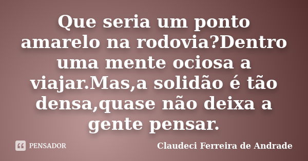 Que seria um ponto amarelo na rodovia?Dentro uma mente ociosa a viajar.Mas,a solidão é tão densa,quase não deixa a gente pensar.... Frase de Claudeci Ferreira de Andrade.