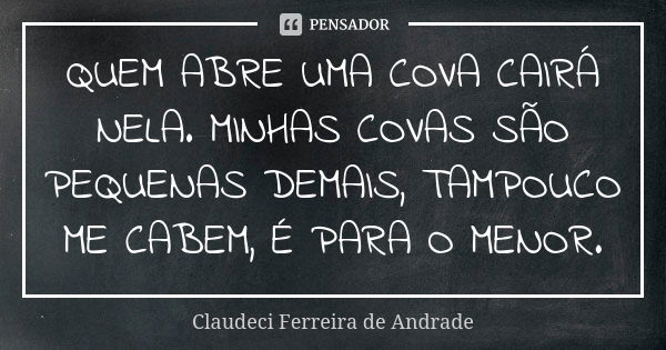 QUEM ABRE UMA COVA CAIRÁ NELA. MINHAS COVAS SÃO PEQUENAS DEMAIS, TAMPOUCO ME CABEM, É PARA O MENOR.... Frase de Claudeci Ferreira de Andrade.