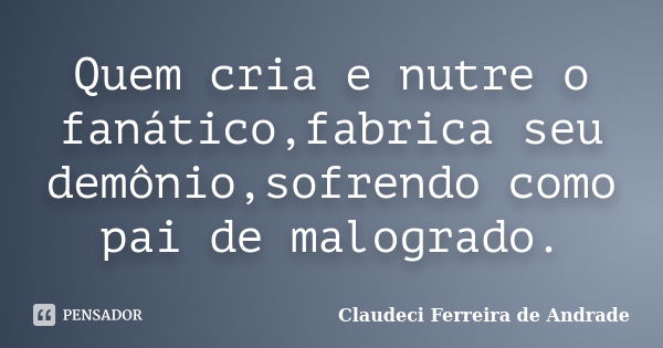 Quem cria e nutre o fanático,fabrica seu demônio,sofrendo como pai de malogrado.... Frase de Claudeci Ferreira de Andrade.