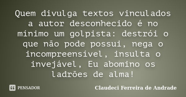 Quem divulga textos vinculados a autor desconhecido é no mínimo um golpista: destrói o que não pode possui, nega o incompreensível, insulta o invejável, Eu abom... Frase de Claudeci Ferreira de Andrade.