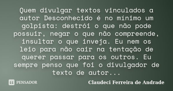 Quem divulgar textos vinculados a autor Desconhecido é no mínimo um golpista: destrói o que não pode possuir, negar o que não compreende, insultar o que inveja.... Frase de Claudeci Ferreira de Andrade.