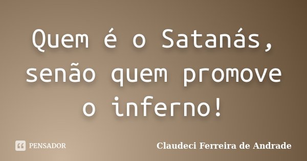 Quem é o Satanás, senão quem promove o inferno!... Frase de Claudeci Ferreira de Andrade.
