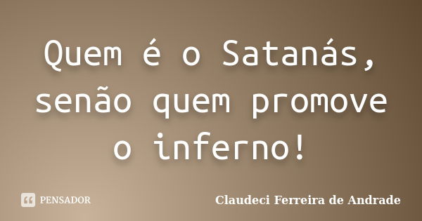 Quem é o Satanás, senão quem promove o inferno!... Frase de Claudeci Ferreira de Andrade.