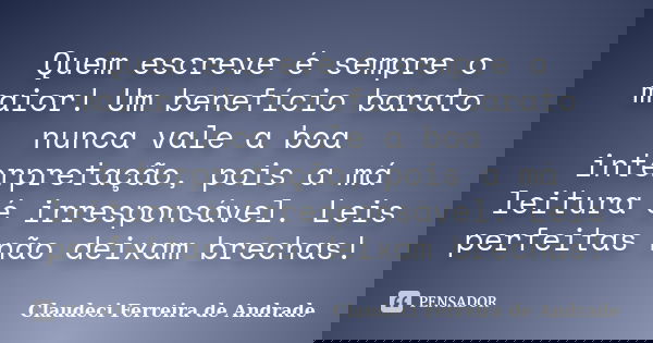 Quem escreve é sempre o maior! Um benefício barato nunca vale a boa interpretação, pois a má leitura é irresponsável. Leis perfeitas não deixam brechas!... Frase de Claudeci Ferreira de Andrade.