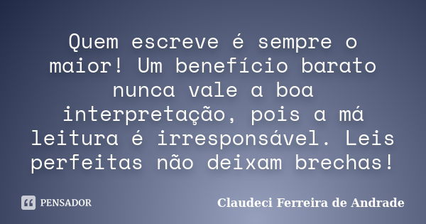 Quem escreve é sempre o maior! Um benefício barato nunca vale a boa interpretação, pois a má leitura é irresponsável. Leis perfeitas não deixam brechas!... Frase de Claudeci Ferreira de Andrade.