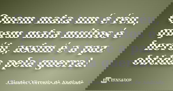 Quem mata um é réu, quem mata muitos é herói, assim é a paz obtida pela guerra!... Frase de Claudeci Ferreira de Andrade.