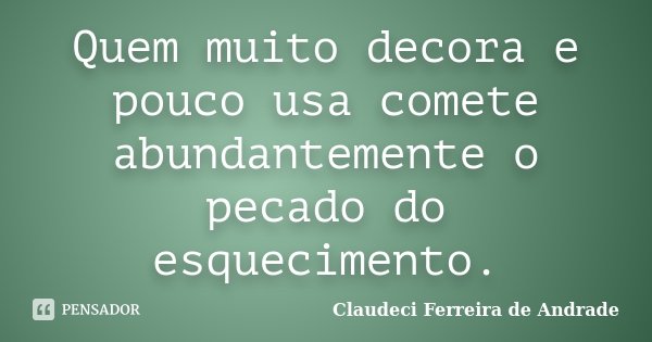 Quem muito decora e pouco usa comete abundantemente o pecado do esquecimento.... Frase de Claudeci Ferreira de Andrade.