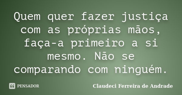 Quem quer fazer justiça com as próprias mãos, faça-a primeiro a si mesmo. Não se comparando com ninguém.... Frase de Claudeci Ferreira de Andrade.