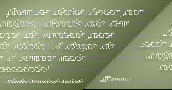 Quem se deixa levar por amigos, depois não tem força de vontade para sair do vício. A droga do amigo é sempre mais necessária!... Frase de Claudeci Ferreira de Andrade.