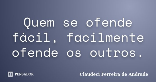 Quem se ofende fácil, facilmente ofende os outros.... Frase de Claudeci Ferreira de Andrade.