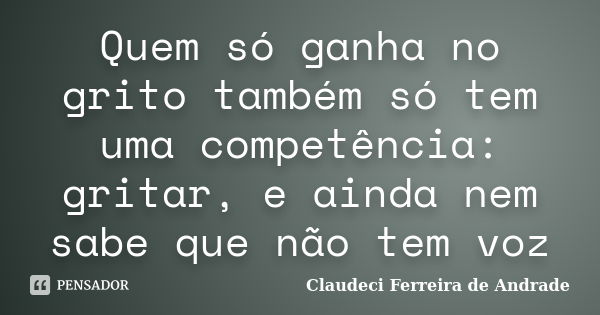 Quem só ganha no grito também só tem uma competência: gritar, e ainda nem sabe que não tem voz... Frase de Claudeci Ferreira de Andrade.