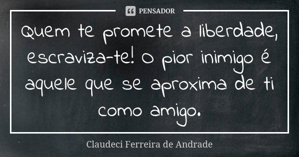 Quem te promete a liberdade, escraviza-te! O pior inimigo é aquele que se aproxima de ti como amigo.... Frase de Claudeci Ferreira de Andrade.