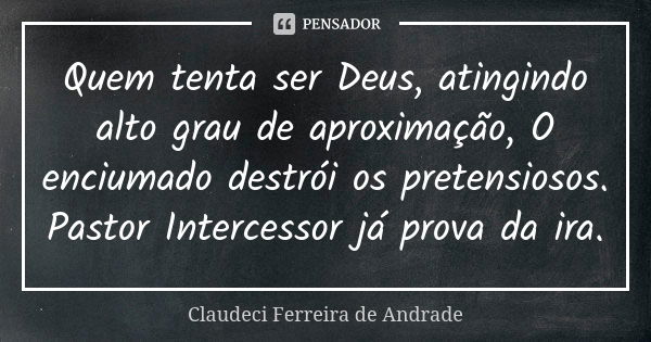 Quem tenta ser Deus, atingindo alto grau de aproximação, O enciumado destrói os pretensiosos. Pastor Intercessor já prova da ira.... Frase de Claudeci Ferreira de Andrade.