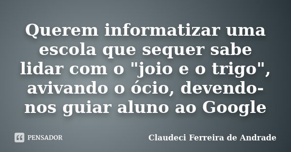 Querem informatizar uma escola que sequer sabe lidar com o "joio e o trigo", avivando o ócio, devendo-nos guiar aluno ao Google... Frase de Claudeci Ferreira de Andrade.