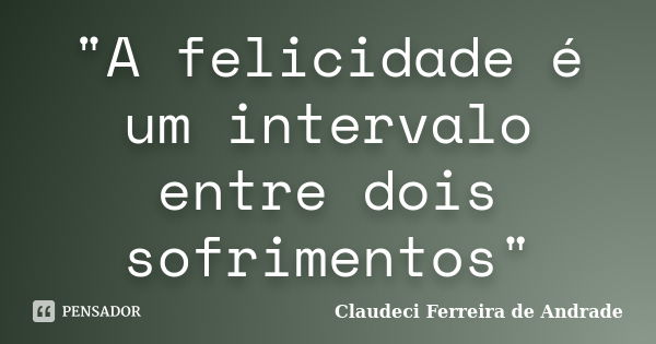 "A felicidade é um intervalo entre dois sofrimentos"... Frase de Claudeci Ferreira de Andrade.