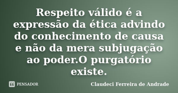 Respeito válido é a expressão da ética advindo do conhecimento de causa e não da mera subjugação ao poder.O purgatório existe.... Frase de Claudeci Ferreira de Andrade.