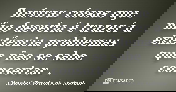 Revirar coisas que não deveria é trazer à existência problemas que não se sabe consertar .... Frase de Claudeci Ferreira de Andrade.