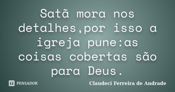 Satã mora nos detalhes,por isso a igreja pune:as coisas cobertas são para Deus.... Frase de Claudeci Ferreira de Andrade.
