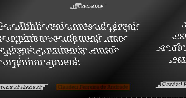 Se a Bíblia veio antes da igreja, esta originou-se daquela, mas se foi a igreja a primeira, então esta originou aquela.... Frase de Claudeci Ferreira de Andrade.