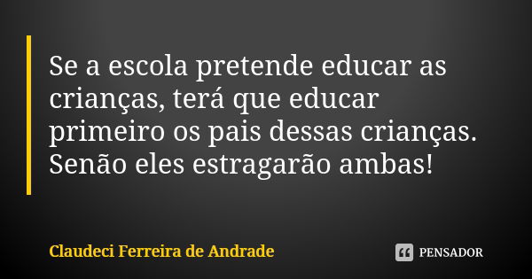 Se a escola pretende educar as crianças, terá que educar primeiro os pais dessas crianças. Senão eles estragarão ambas!... Frase de Claudeci Ferreira de Andrade.