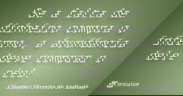 Se a falta de dinheiro compra o inferno, a abundância dele deve comprar o céu!... Frase de Claudeci Ferreira de Andrade.