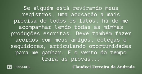 Se alguém está revirando meus registros, uma acusação a mais precisa de todos os fatos, há de me acompanhar lendo todas as minhas produções escritas. Deve també... Frase de Claudeci Ferreira de Andrade.