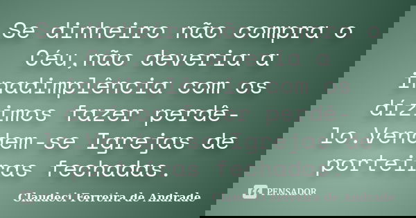 Se dinheiro não compra o Céu,não deveria a inadimplência com os dízimos fazer perdê-lo.Vendem-se Igrejas de porteiras fechadas.... Frase de Claudeci Ferreira de Andrade.
