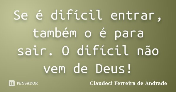 Se é difícil entrar, também o é para sair. O difícil não vem de Deus!... Frase de Claudeci Ferreira de Andrade.
