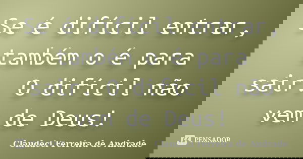 Se é difícil entrar, também o é para sair. O difícil não vem de Deus!... Frase de Claudeci Ferreira de Andrade.