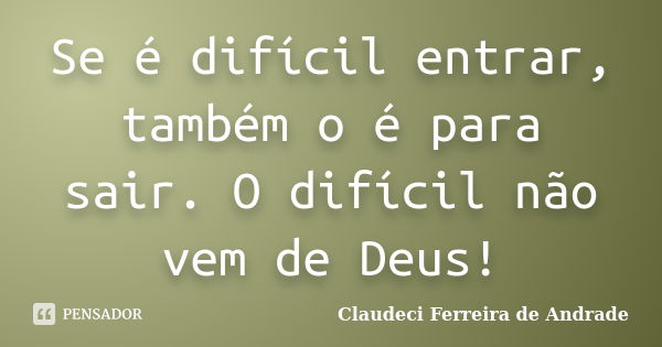 Se é difícil entrar, também o é para sair. O difícil não vem de Deus!... Frase de Claudeci Ferreira de Andrade.