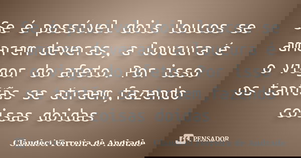 Se é possível dois loucos se amarem deveras, a loucura é o vigor do afeto. Por isso os tantãs se atraem,fazendo coisas doidas... Frase de Claudeci Ferreira de Andrade.