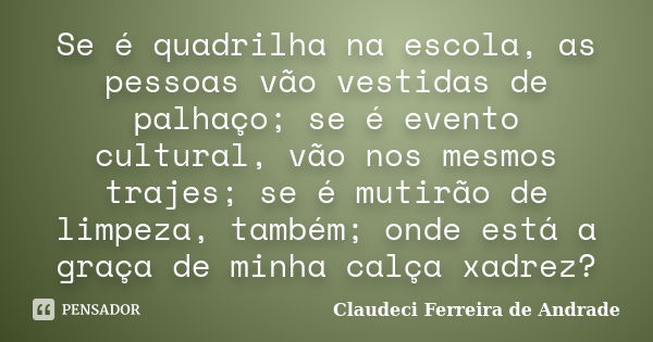 Se é quadrilha na escola, as pessoas vão vestidas de palhaço; se é evento cultural, vão nos mesmos trajes; se é mutirão de limpeza, também; onde está a graça de... Frase de Claudeci Ferreira de Andrade.