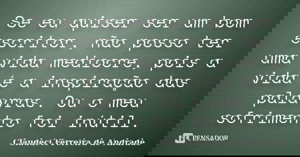 Se eu quiser ser um bom escritor, não posso ter uma vida medíocre, pois a vida é a inspiração das palavras. Ou o meu sofrimento foi inútil.... Frase de Claudeci Ferreira de Andrade.