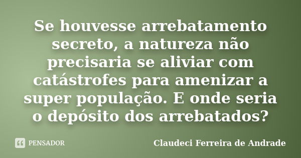 Se houvesse arrebatamento secreto, a natureza não precisaria se aliviar com catástrofes para amenizar a super população. E onde seria o depósito dos arrebatados... Frase de Claudeci Ferreira de Andrade.