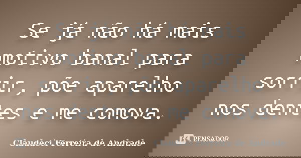 Se já não há mais motivo banal para sorrir, põe aparelho nos dentes e me comova.... Frase de Claudeci Ferreira de Andrade.