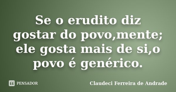 Se o erudito diz gostar do povo,mente; ele gosta mais de si,o povo é genérico.... Frase de Claudeci Ferreira de Andrade.