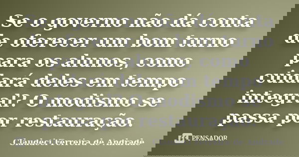 Se o governo não dá conta de oferecer um bom turno para os alunos, como cuidará deles em tempo integral? O modismo se passa por restauração.... Frase de Claudeci Ferreira de Andrade.