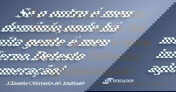 Se o outro é meu demônio,onde há muita gente é meu inferno.Detesto aglomeração!... Frase de Claudeci Ferreira de Andrade.