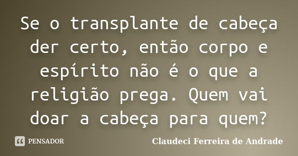 Se o transplante de cabeça der certo, então corpo e espírito não é o que a religião prega. Quem vai doar a cabeça para quem?... Frase de Claudeci Ferreira de Andrade.