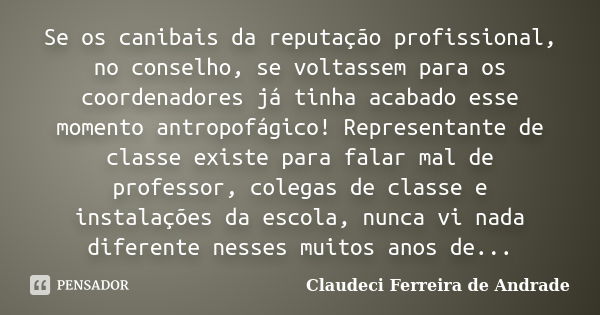 Se os canibais da reputação profissional, no conselho, se voltassem para os coordenadores já tinha acabado esse momento antropofágico! Representante de classe e... Frase de Claudeci Ferreira de Andrade.