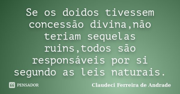 Se os doidos tivessem concessão divina,não teriam sequelas ruins,todos são responsáveis por si segundo as leis naturais.... Frase de Claudeci Ferreira de Andrade.