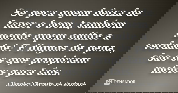 Se peca quem deixa de fazer o bem, também mente quem omite a verdade! E dignos de pena, são os que propiciam meios para tais.... Frase de Claudeci Ferreira de Andrade.