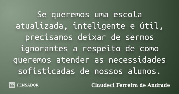 Se queremos uma escola atualizada, inteligente e útil, precisamos deixar de sermos ignorantes a respeito de como queremos atender as necessidades sofisticadas d... Frase de Claudeci Ferreira de Andrade.