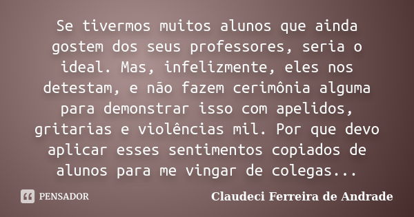 Se tivermos muitos alunos que ainda gostem dos seus professores, seria o ideal. Mas, infelizmente, eles nos detestam, e não fazem cerimônia alguma para demonstr... Frase de Claudeci Ferreira de Andrade.