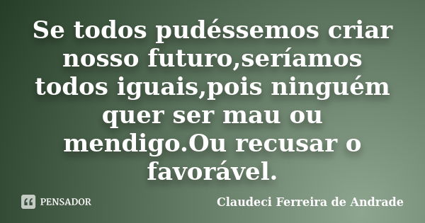 Se todos pudéssemos criar nosso futuro,seríamos todos iguais,pois ninguém quer ser mau ou mendigo.Ou recusar o favorável.... Frase de Claudeci Ferreira de Andrade.