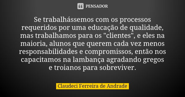 Se trabalhássemos com os processos requeridos por uma educação de qualidade, mas trabalhamos para os "clientes", e eles na maioria, alunos que querem ... Frase de Claudeci Ferreira de Andrade.