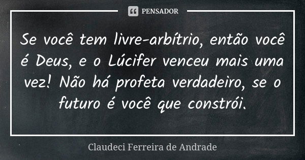 Se você tem livre-arbítrio, então você é Deus, e o Lúcifer venceu mais uma vez! Não há profeta verdadeiro, se o futuro é você que constrói.... Frase de Claudeci Ferreira de Andrade.