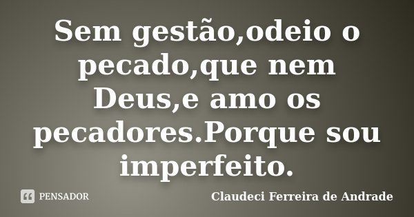 Sem gestão,odeio o pecado,que nem Deus,e amo os pecadores.Porque sou imperfeito.... Frase de Claudeci Ferreira de Andrade.