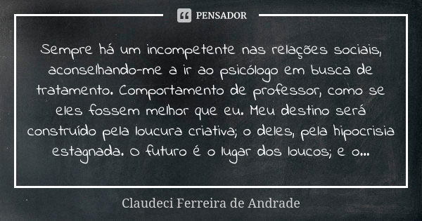 Sempre há um incompetente nas relações sociais, aconselhando-me a ir ao psicólogo em busca de tratamento. Comportamento de professor, como se eles fossem melhor... Frase de Claudeci Ferreira de Andrade.